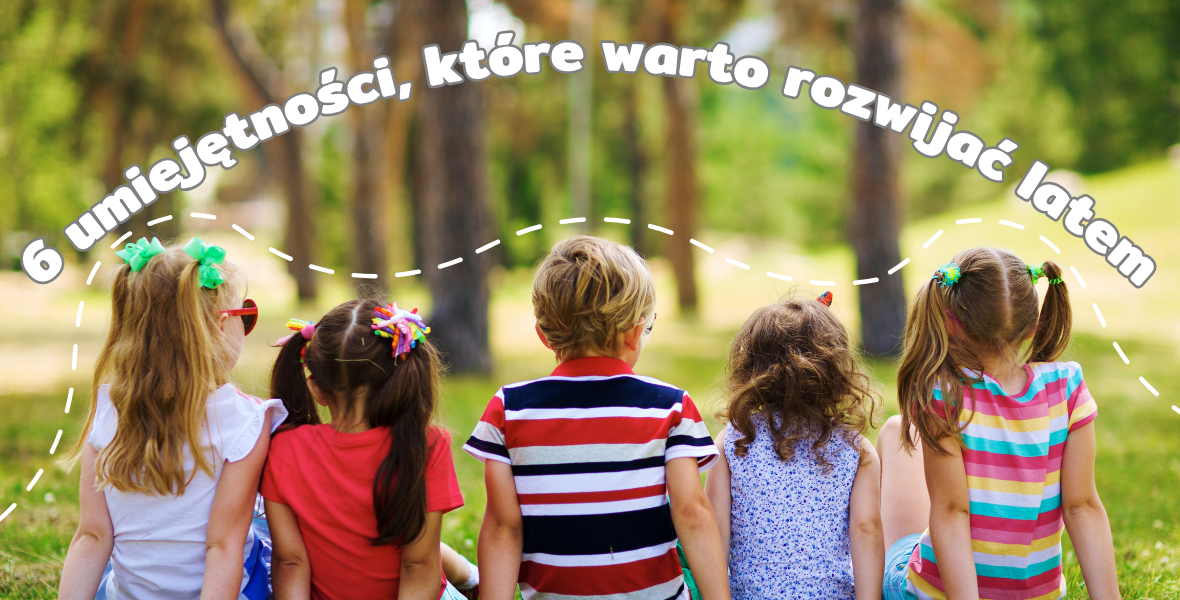 6 umiejętności, które warto rozwijać u dziecka latem – pomysły na zabawy i aktywności
